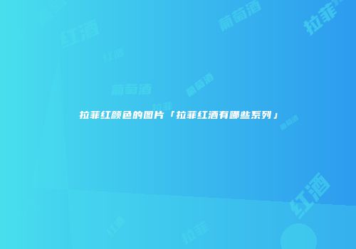 拉菲红颜色的图片「拉菲红酒有哪些系列」