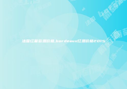 法国红葡萄酒价格,bordeaux红酒价格2015