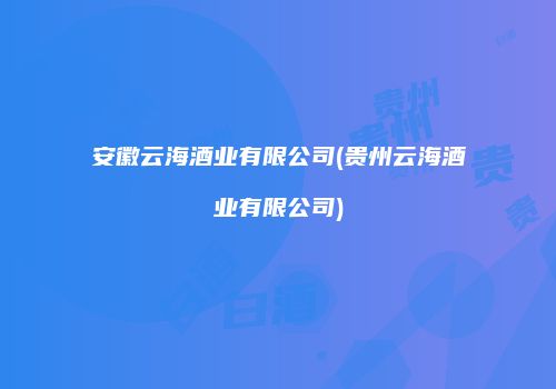 安徽云海酒业有限公司(贵州云海酒业有限公司)