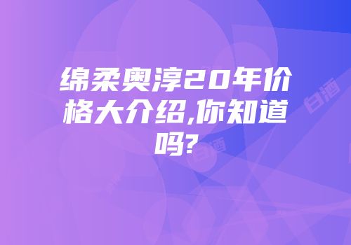 绵柔奥淳20年价格大介绍,你知道吗?