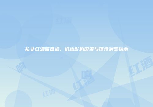 拉非红酒蓝色标：价格影响因素与理性消费指南