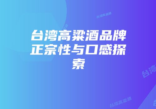 台湾高粱酒品牌正宗性与口感探索