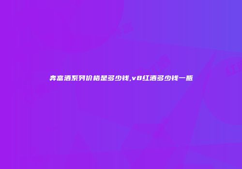 奔富酒系列价格是多少钱,v8红酒多少钱一瓶