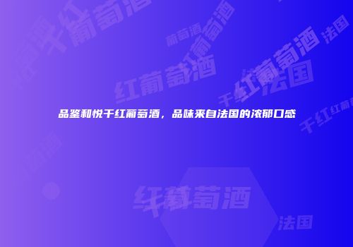 品鉴和悦干红葡萄酒，品味来自法国的浓郁口感