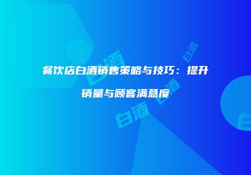 餐饮店白酒销售策略与技巧：提升销量与顾客满意度