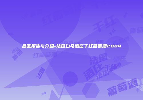 品鉴报告与介绍-法国白马酒庄干红葡萄酒2004