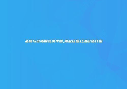 品质与价格的完美平衡,鹰冠庄园红酒价格介绍
