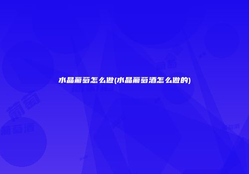 水晶葡萄怎么做(水晶葡萄酒怎么做的)