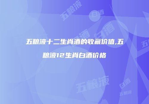 五粮液十二生肖酒的收藏价值,五粮液12生肖白酒价格