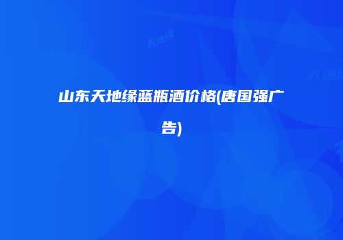 山东天地缘蓝瓶酒价格(唐国强广告)
