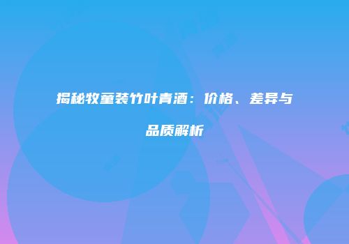 揭秘牧童装竹叶青酒：价格、差异与品质解析