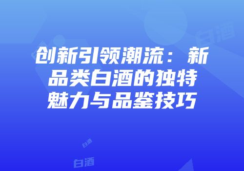 创新引领潮流：新品类白酒的独特魅力与品鉴技巧