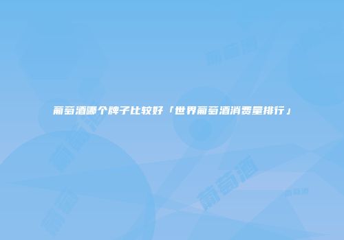 葡萄酒哪个牌子比较好「世界葡萄酒消费量排行」