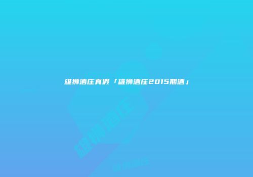 雄狮酒庄真假「雄狮酒庄2015期酒」