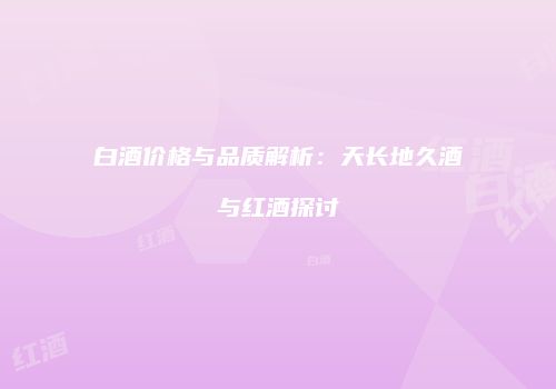 白酒价格与品质解析：天长地久酒与红酒探讨