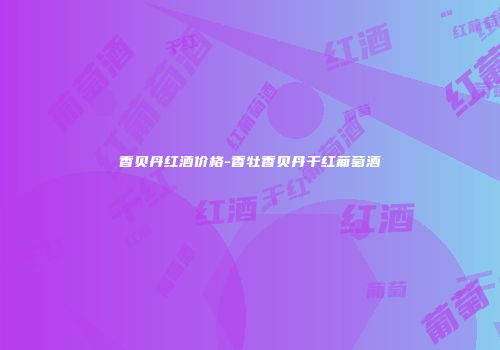 香贝丹红酒价格-香牡香贝丹干红葡萄酒