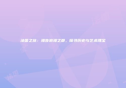 法国之旅：漫步浪漫之都，探寻历史与艺术瑰宝