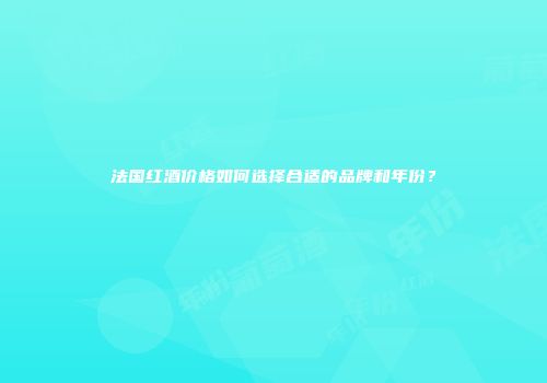 法国红酒价格如何选择合适的品牌和年份？