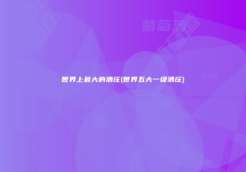 世界上最大的酒庄(世界五大一级酒庄)