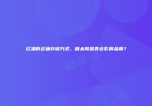 红酒的正确存储方式，晒太阳是否会影响品质？