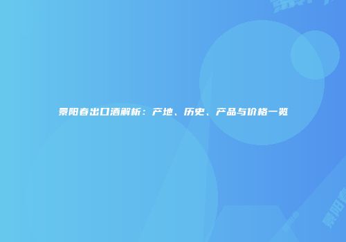 景阳春出口酒解析：产地、历史、产品与价格一览