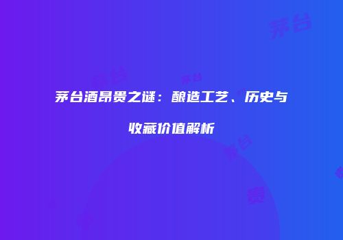 茅台酒昂贵之谜：酿造工艺、历史与收藏价值解析