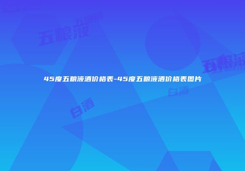 45度五粮液酒价格表-45度五粮液酒价格表图片