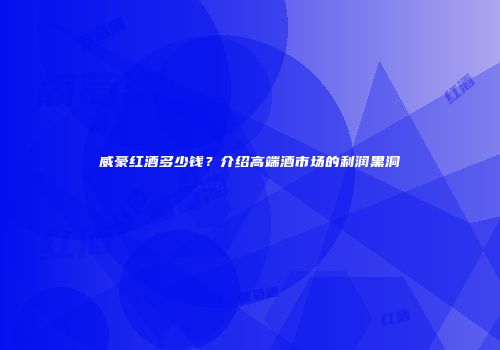 威豪红酒多少钱？介绍高端酒市场的利润黑洞