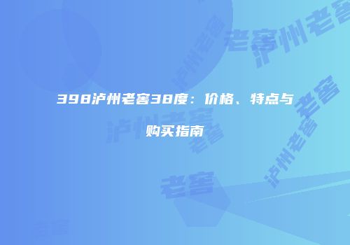 398泸州老窖38度：价格、特点与购买指南