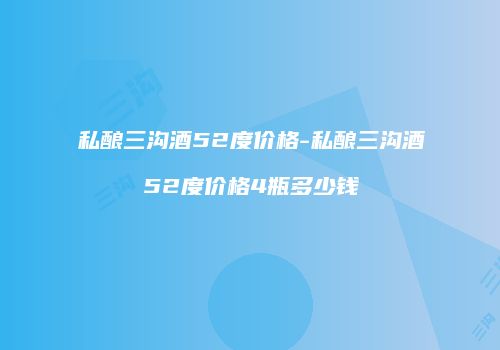 私酿三沟酒52度价格-私酿三沟酒52度价格4瓶多少钱