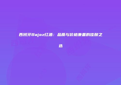 西班牙Bajoz红酒：品质与价格兼备的佳酿之选