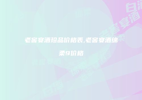 老窖宴酒珍品价格表,老窖宴酒绵柔9价格
