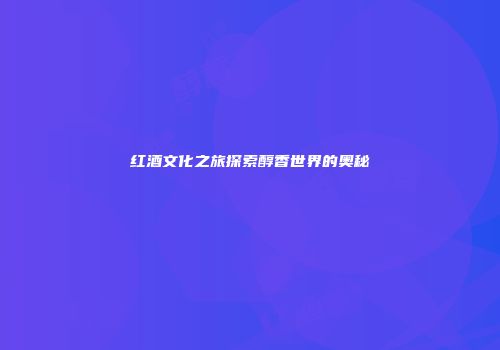 红酒文化之旅探索醇香世界的奥秘