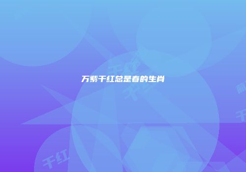 万紫干红总是春的生肖