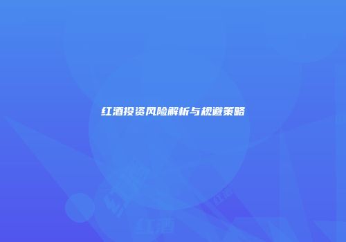 红酒投资风险解析与规避策略