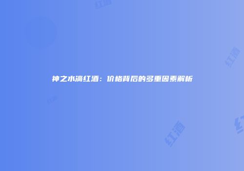 神之水滴红酒：价格背后的多重因素解析