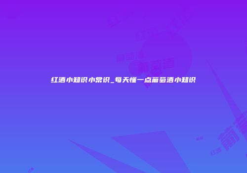 红酒小知识小常识_每天懂一点葡萄酒小知识