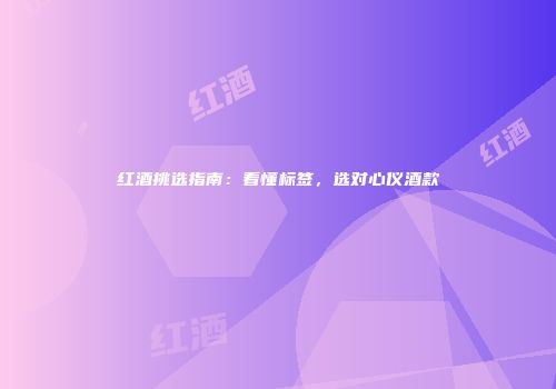 红酒挑选指南：看懂标签，选对心仪酒款