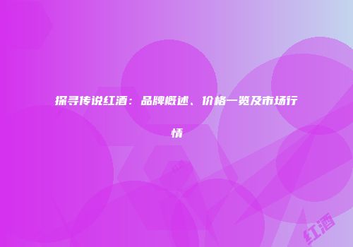 探寻传说红酒：品牌概述、价格一览及市场行情