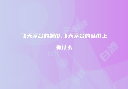 飞天茅台的飘带,飞天茅台的丝带上有什么