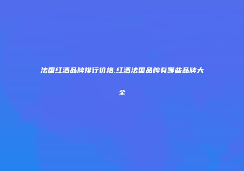 法国红酒品牌排行价格,红酒法国品牌有哪些品牌大全