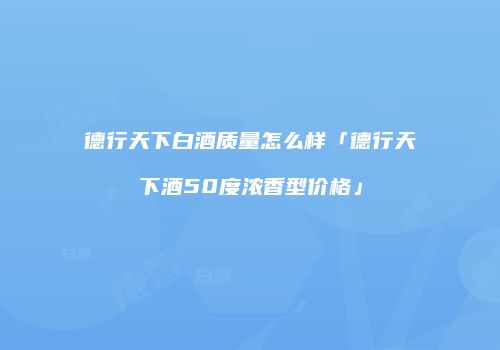 德行天下白酒质量怎么样「德行天下酒50度浓香型价格」