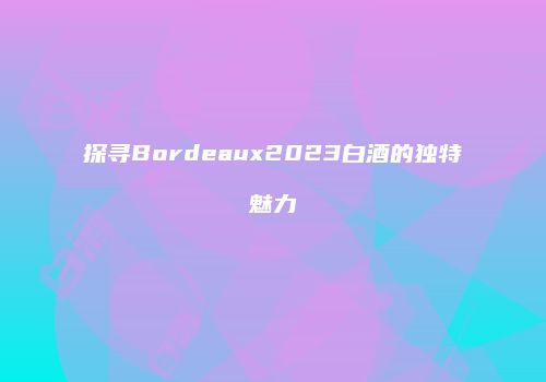 探寻Bordeaux2023白酒的独特魅力