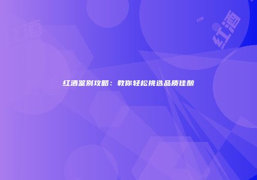 红酒鉴别攻略：教你轻松挑选品质佳酿