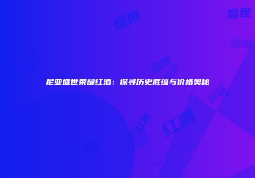 尼亚盛世荣耀红酒：探寻历史底蕴与价格奥秘