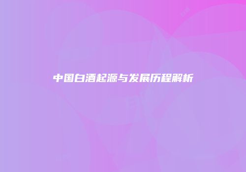 中国白酒起源与发展历程解析