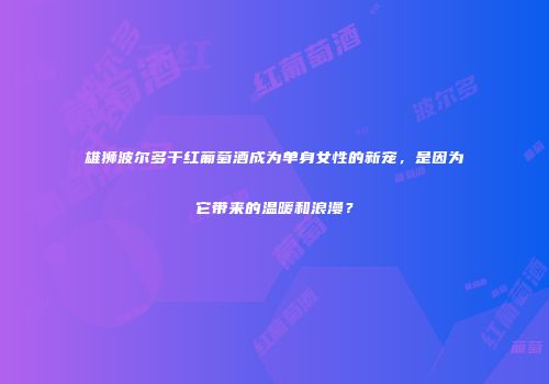 雄狮波尔多干红葡萄酒成为单身女性的新宠，是因为它带来的温暖和浪漫？