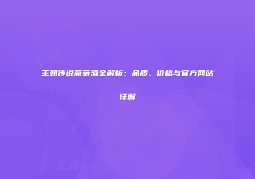 王朝传说葡萄酒全解析：品质、价格与官方网站详解