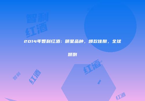 2014年智利红酒：明星品种，爆款佳酿，全球倾倒