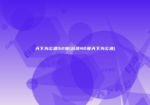 天下为公酒52度(台湾42度天下为公酒)
